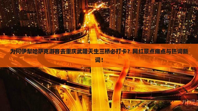 为何伊犁哈萨克游客去重庆武隆天生三桥必打卡？网红景点痛点与热词新词！