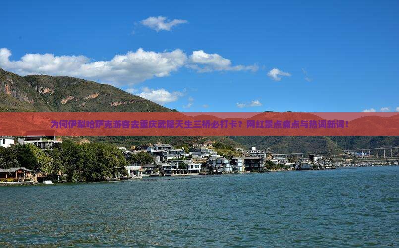 为何伊犁哈萨克游客去重庆武隆天生三桥必打卡？网红景点痛点与热词新词！