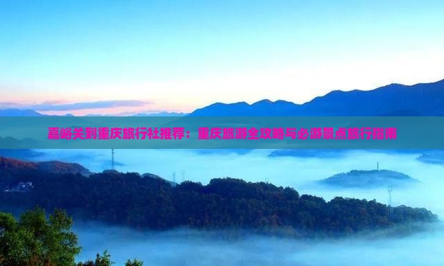 嘉峪关到重庆旅行社推荐：重庆旅游全攻略与必游景点旅行指南