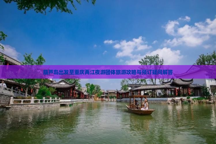 葫芦岛出发至重庆两江夜游团体旅游攻略与预订疑问解答
