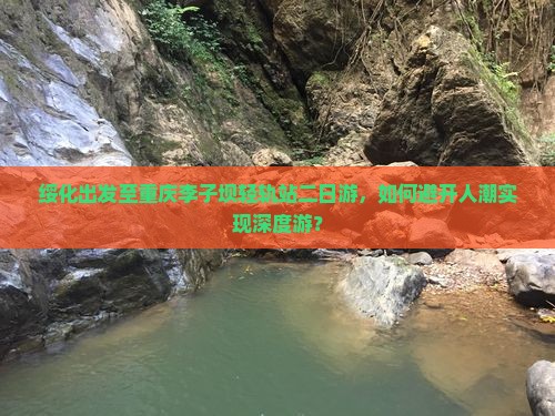 绥化出发至重庆李子坝轻轨站二日游，如何避开人潮实现深度游？