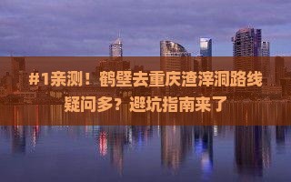 #1亲测！鹤壁去重庆渣滓洞路线疑问多？避坑指南来了