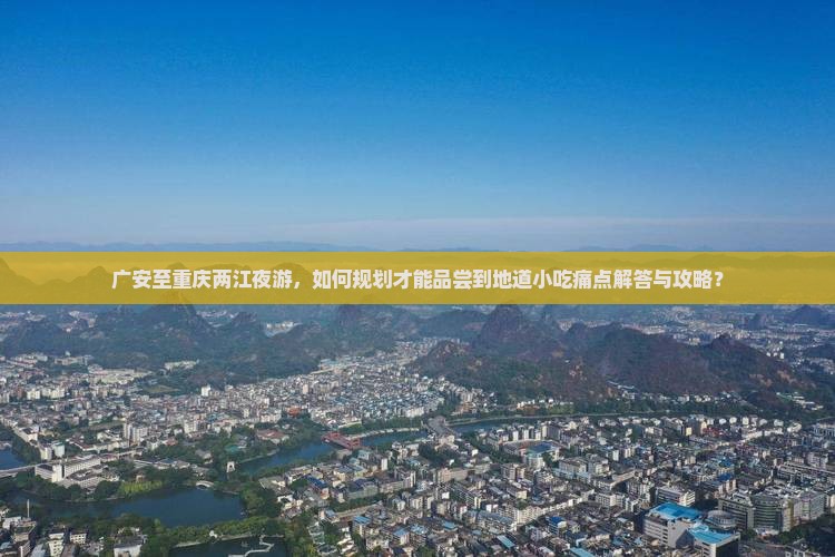 广安至重庆两江夜游，如何规划才能品尝到地道小吃痛点解答与攻略？