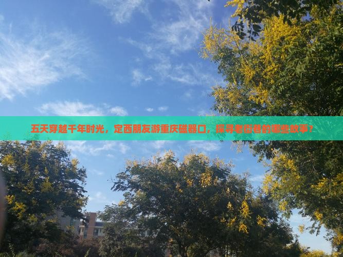 五天穿越千年时光，定西朋友游重庆磁器口，探寻老街巷的哪些故事？
