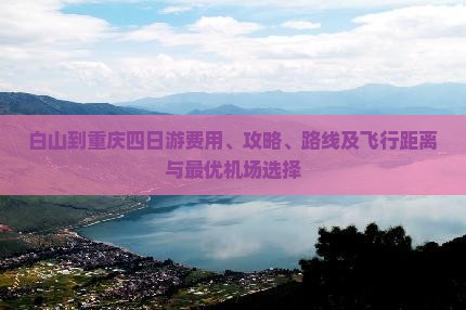 白山到重庆四日游费用、攻略、路线及飞行距离与最优机场选择