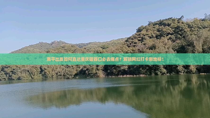 南平出发如何直达重庆磁器口必去痛点？解锁网红打卡新地标！