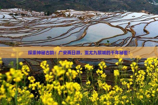 探索神秘古韵：广安两日游，蚩尤九黎城的千年秘密！
