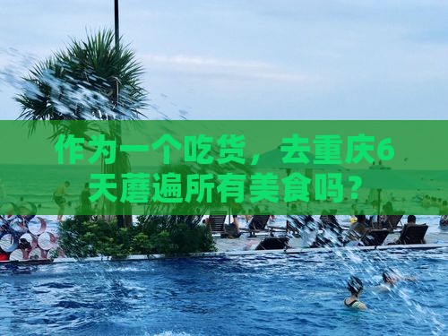 作为一个吃货，去重庆6天蘑遍所有美食吗？