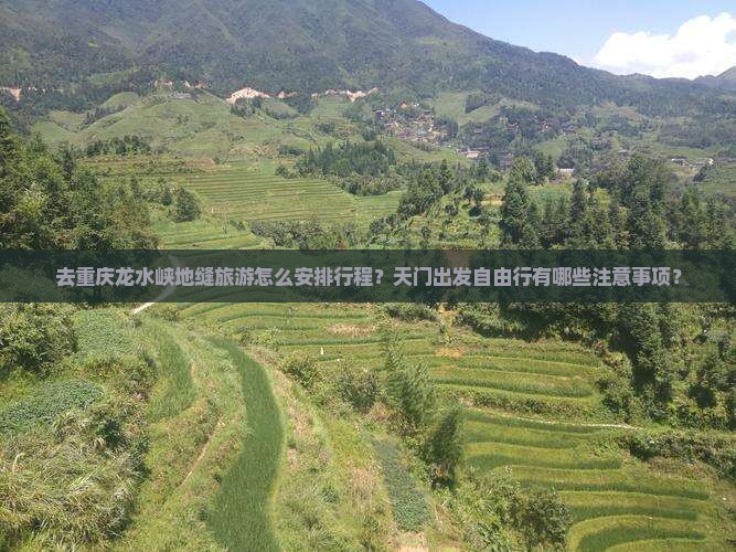去重庆龙水峡地缝旅游怎么安排行程？天门出发自由行有哪些注意事项？