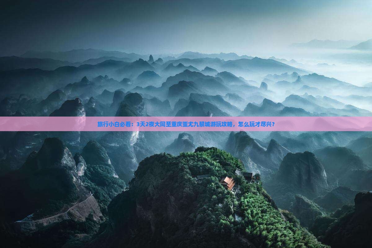 旅行小白必看:3天2夜大同至重庆蚩尤九黎城游玩攻略,怎么玩才尽兴? 旅行小白必看:3天2夜大同至重庆蚩尤九黎城游玩攻略,怎么玩才尽兴?