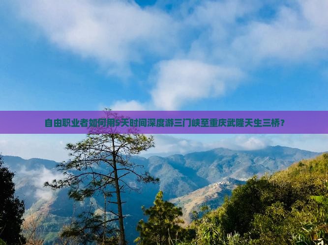 自由职业者如何用5天时间深度游三门峡至重庆武隆天生三桥？
