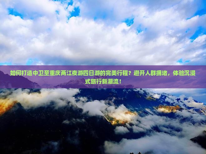 如何打造中卫至重庆两江夜游四日游的完美行程？避开人群拥堵，体验沉浸式旅行新潮流！