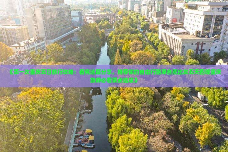 《第一次重庆五日旅行攻略：看完这篇分享，推荐你的自由行路犀合肥出发五天四晚重庆旅游必看景点信息》