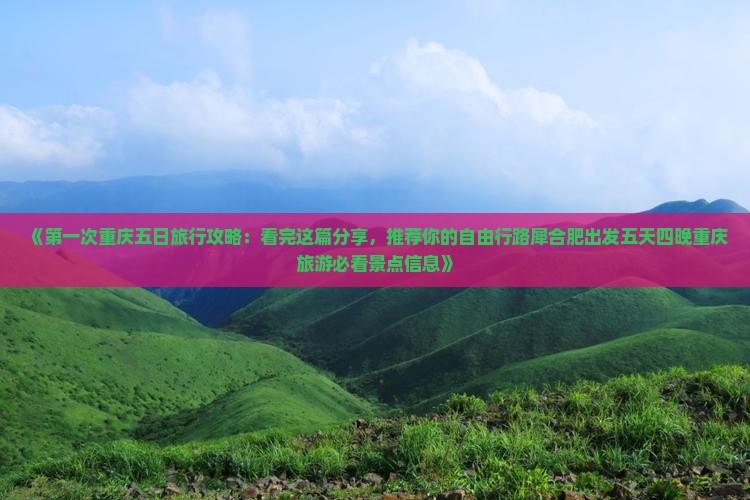《第一次重庆五日旅行攻略：看完这篇分享，推荐你的自由行路犀合肥出发五天四晚重庆旅游必看景点信息》