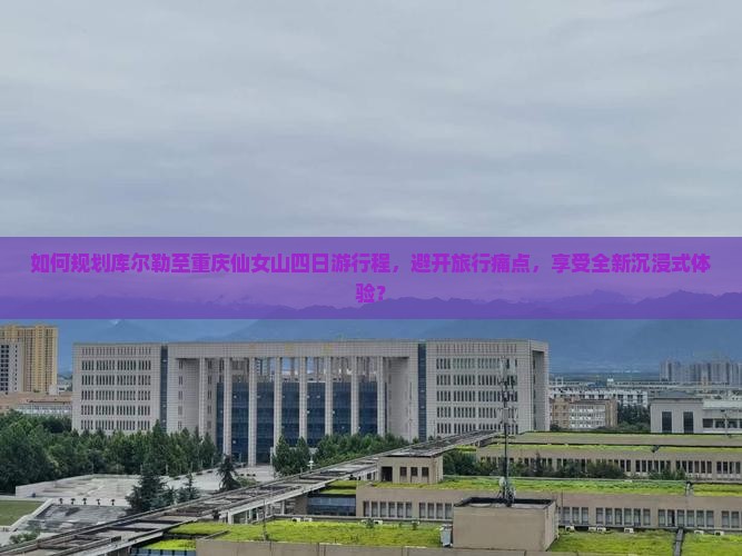 如何规划库尔勒至重庆仙女山四日游行程，避开旅行痛点，享受全新沉浸式体验？