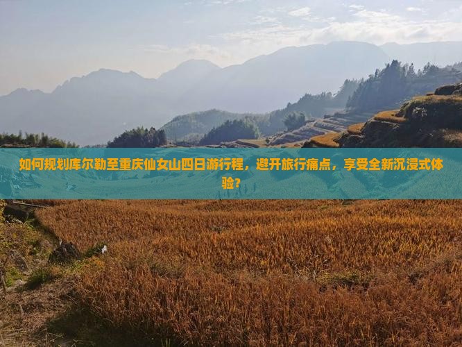 如何规划库尔勒至重庆仙女山四日游行程，避开旅行痛点，享受全新沉浸式体验？