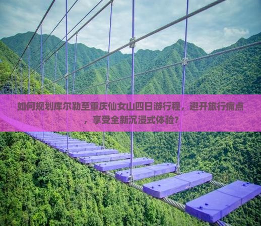如何规划库尔勒至重庆仙女山四日游行程，避开旅行痛点，享受全新沉浸式体验？