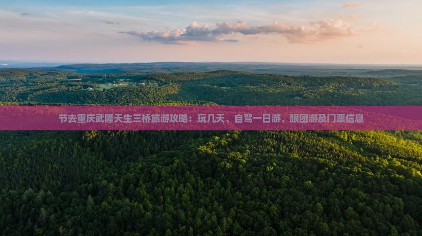 节去重庆武隆天生三桥旅游攻略：玩几天、自驾一日游、跟团游及门票信息