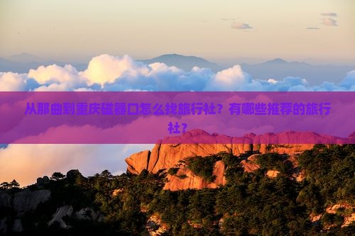 从那曲到重庆磁器口怎么找旅行社？有哪些推荐的旅行社？
