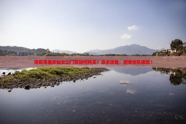 洛阳至重庆仙女山门票如何购买？急求攻略，避免排队困扰！