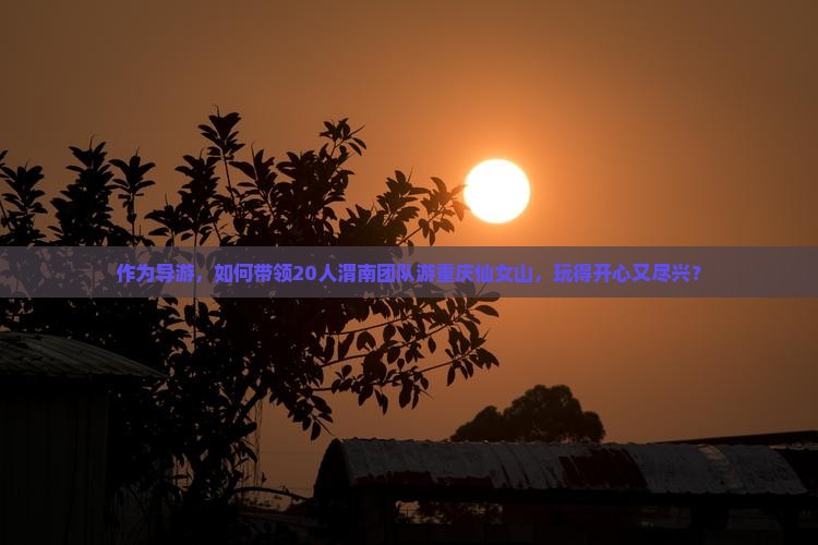 作为导游，如何带领20人渭南团队游重庆仙女山，玩得开心又尽兴？