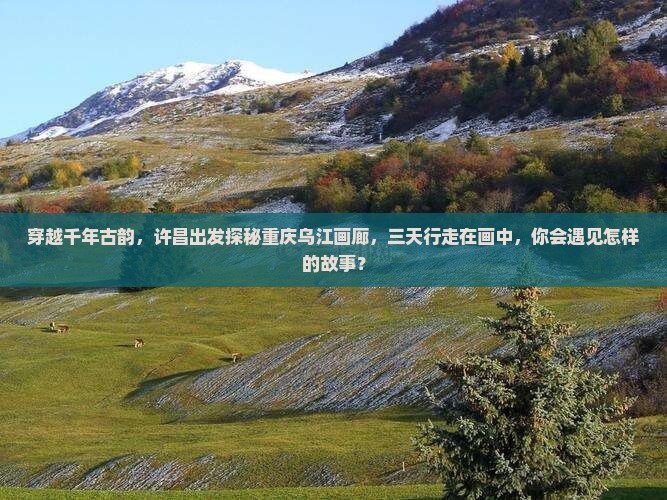 穿越千年古韵，许昌出发探秘重庆乌江画廊，三天行走在画中，你会遇见怎样的故事？