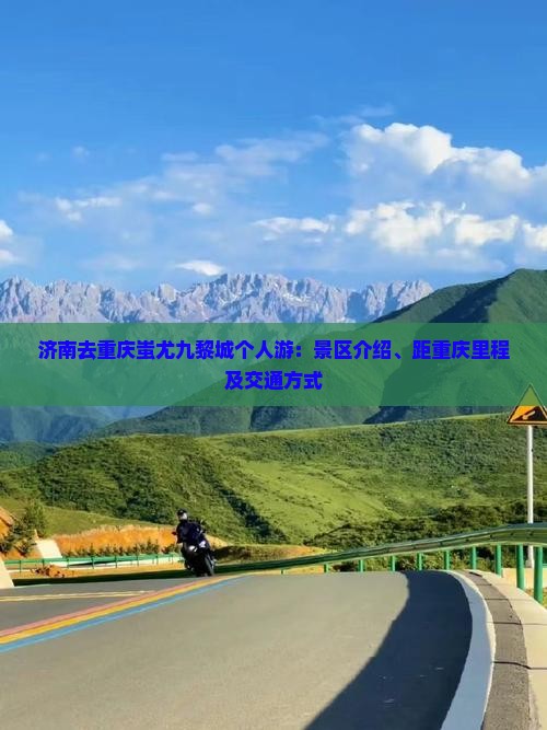济南去重庆蚩尤九黎城个人游：景区介绍、距重庆里程及交通方式