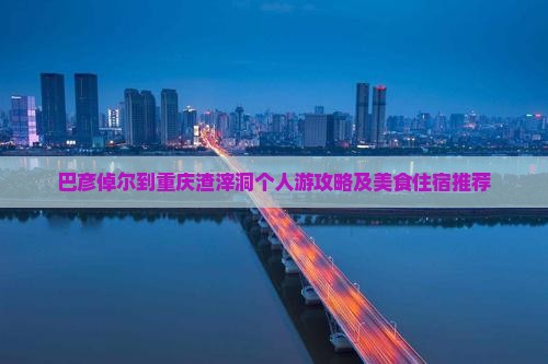 巴彦倬尔到重庆渣滓洞个人游攻略及美食住宿推荐