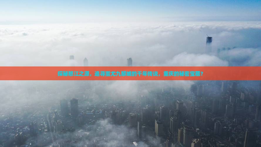 探秘怒江之源，追寻蚩尤九黎城的千年传说，重庆的秘密宝藏？