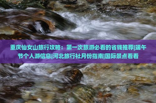 重庆仙女山旅行攻略：第一次旅游必看的省钱推荐|端午节个人游信息|河北旅行社月份指南|国际景点看看