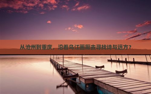 从沧州到重庆，沿着乌江画廊去寻找诗与远方？