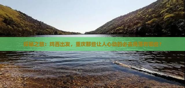 探秘之旅：鸡西出发，重庆那些让人心动的必去角落有哪些？