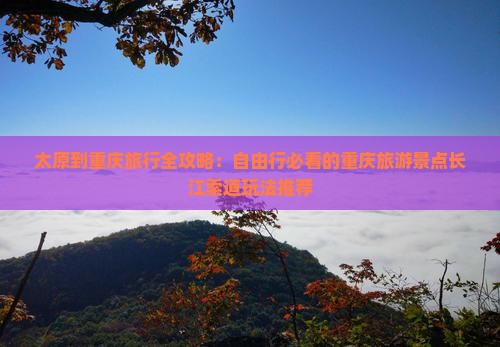 太原到重庆旅行全攻略：自由行必看的重庆旅游景点长江索道玩法推荐
