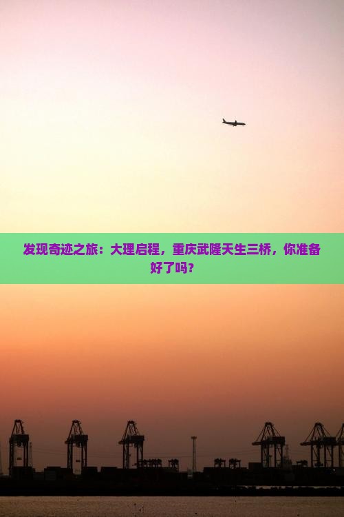 发现奇迹之旅：大理启程，重庆武隆天生三桥，你准备好了吗？