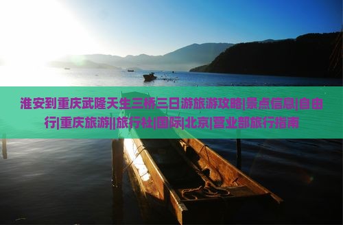 淮安到重庆武隆天生三桥三日游旅游攻略|景点信息|自由行|重庆旅游||旅行社|国际|北京|营业部旅行指南
