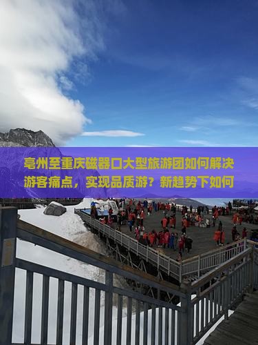 亳州至重庆磁器口大型旅游团如何解决游客痛点，实现品质游？新趋势下如何吸引游客？