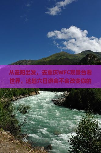 从益阳出发，去重庆WFC观景台看世界，这趟六日游会不会改变你的心情？