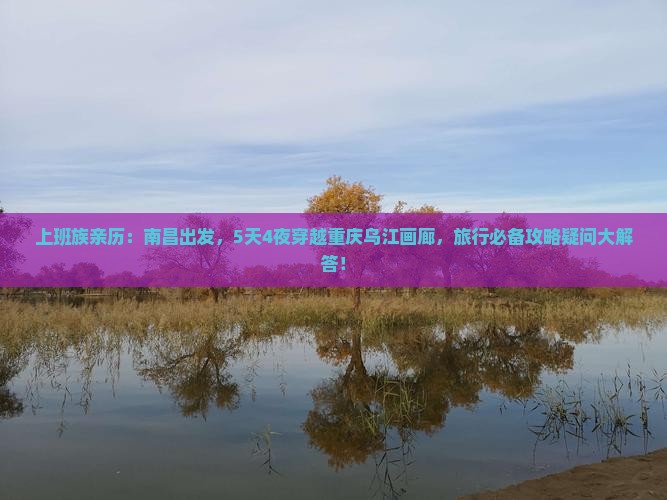 上班族亲历：南昌出发，5天4夜穿越重庆乌江画廊，旅行必备攻略疑问大解答！