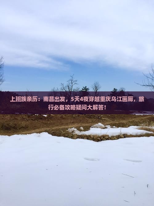 上班族亲历：南昌出发，5天4夜穿越重庆乌江画廊，旅行必备攻略疑问大解答！