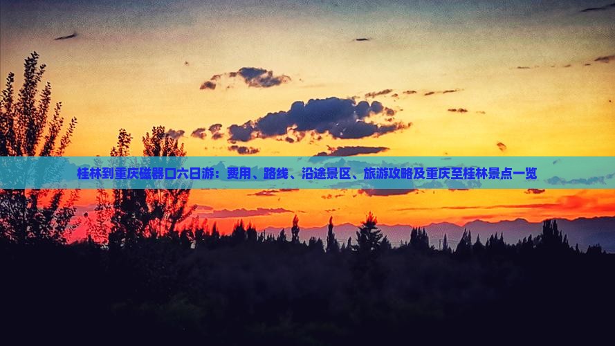 桂林到重庆磁器口六日游：费用、路线、沿途景区、旅游攻略及重庆至桂林景点一览