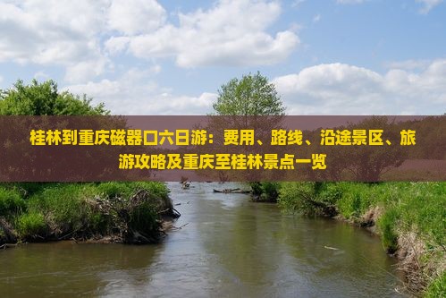 桂林到重庆磁器口六日游：费用、路线、沿途景区、旅游攻略及重庆至桂林景点一览