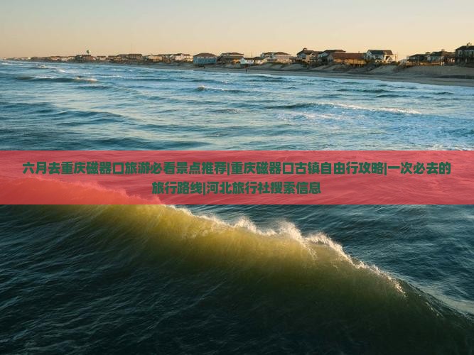 六月去重庆磁器口旅游必看景点推荐|重庆磁器口古镇自由行攻略|一次必去的旅行路线|河北旅行社搜索信息