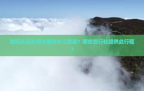 如何从崇左前往重庆长江索道？哪些旅行社提供此行程？