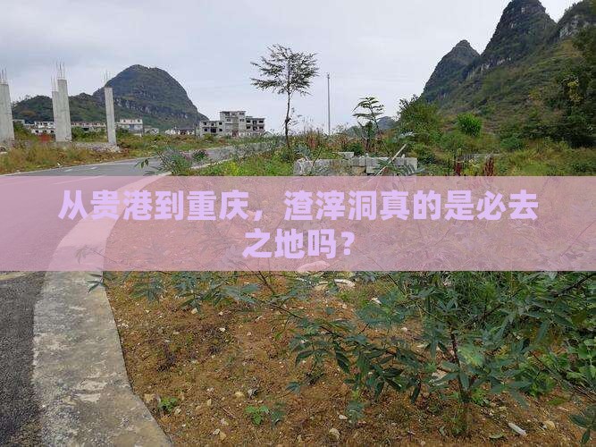 从贵港到重庆，渣滓洞真的是必去之地吗？