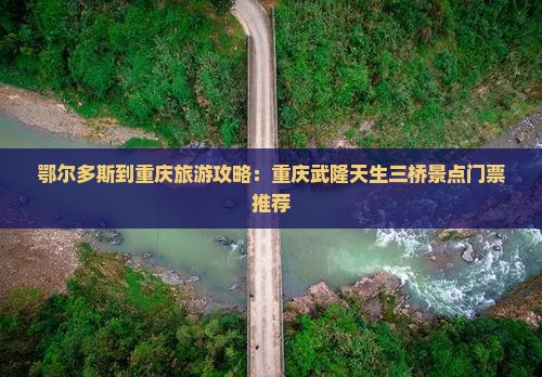 鄂尔多斯到重庆旅游攻略：重庆武隆天生三桥景点门票推荐