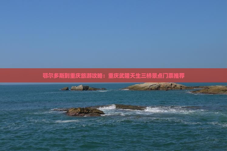 鄂尔多斯到重庆旅游攻略：重庆武隆天生三桥景点门票推荐