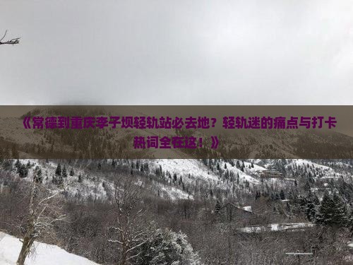 《常德到重庆李子坝轻轨站必去地？轻轨迷的痛点与打卡热词全在这！》