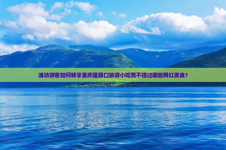 潍坊游客如何畅享重庆磁器口旅游小吃而不错过哪些网红美食？
