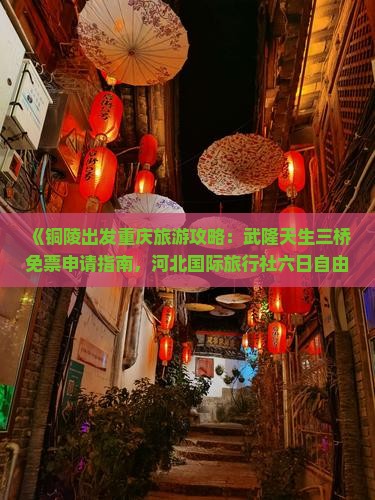 《铜陵出发重庆旅游攻略：武隆天生三桥免票申请指南，河北国际旅行社六日自由行怎么一次看遍重庆景点信息》