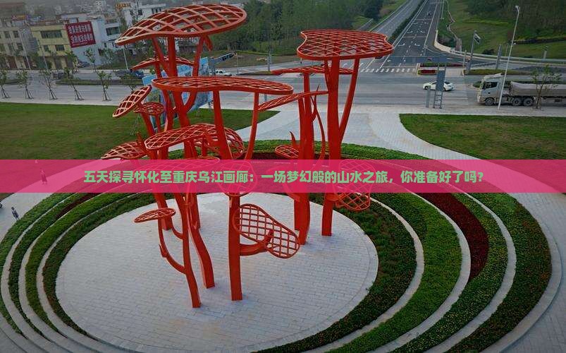 五天探寻怀化至重庆乌江画廊：一场梦幻般的山水之旅，你准备好了吗？